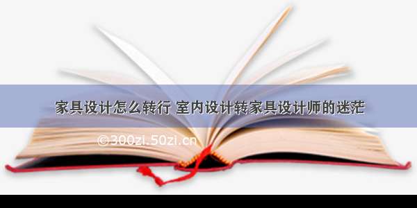 家具设计怎么转行 室内设计转家具设计师的迷茫