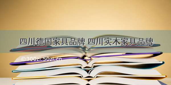 四川德国家具品牌 四川实木家具品牌