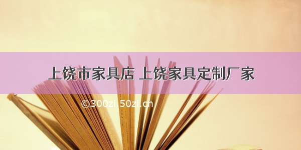 上饶市家具店 上饶家具定制厂家