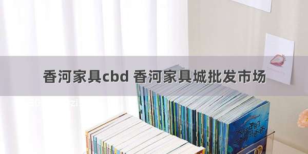 香河家具cbd 香河家具城批发市场