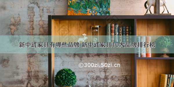 新中式家具有哪些品牌 新中式家具10大品牌排行榜
