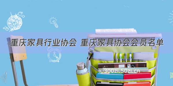 重庆家具行业协会 重庆家具协会会员名单