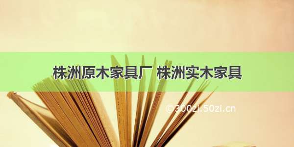 株洲原木家具厂 株洲实木家具