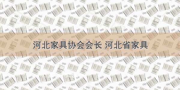 河北家具协会会长 河北省家具