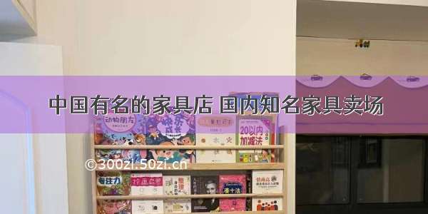 中国有名的家具店 国内知名家具卖场