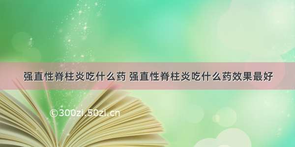 强直性脊柱炎吃什么药 强直性脊柱炎吃什么药效果最好