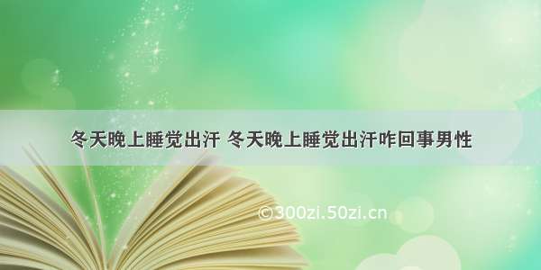 冬天晚上睡觉出汗 冬天晚上睡觉出汗咋回事男性