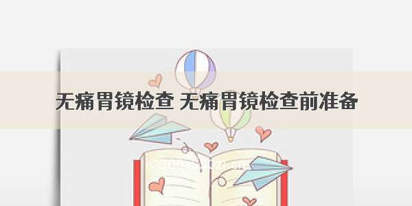 无痛胃镜检查 无痛胃镜检查前准备