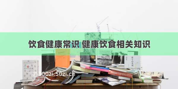 饮食健康常识 健康饮食相关知识