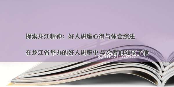 探索龙江精神：好人讲座心得与体会综述

在龙江省举办的好人讲座中 与会者们分享了他
