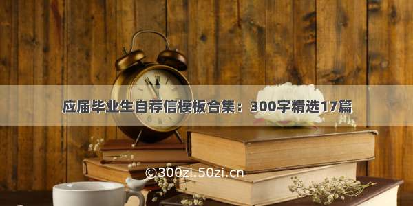 应届毕业生自荐信模板合集：300字精选17篇