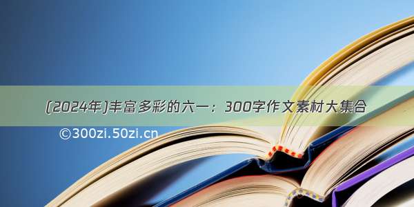 (2024年)丰富多彩的六一：300字作文素材大集合