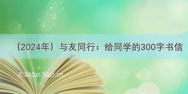 （2024年）与友同行：给同学的300字书信