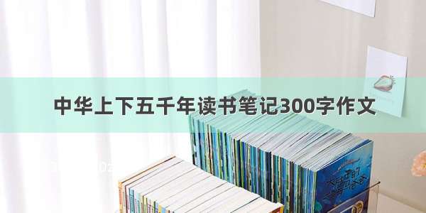 中华上下五千年读书笔记300字作文