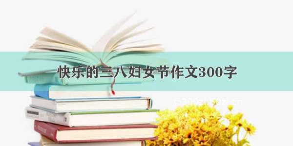 快乐的三八妇女节作文300字