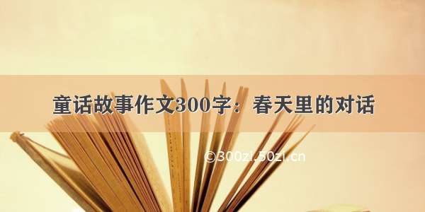 童话故事作文300字：春天里的对话