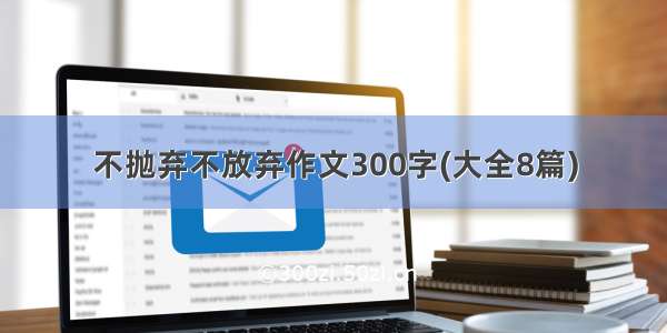 不抛弃不放弃作文300字(大全8篇)