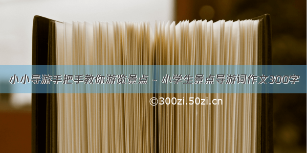 小小导游手把手教你游览景点 - 小学生景点导游词作文300字