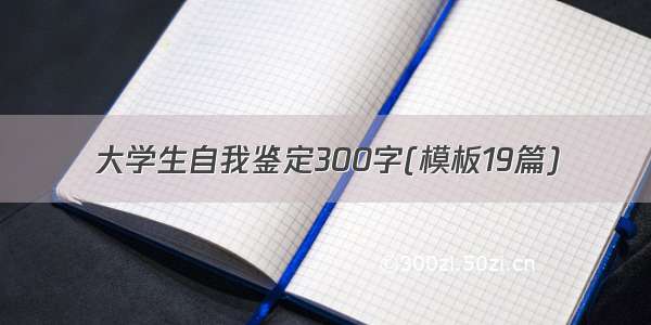 大学生自我鉴定300字(模板19篇)