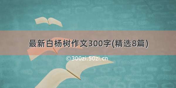 最新白杨树作文300字(精选8篇)