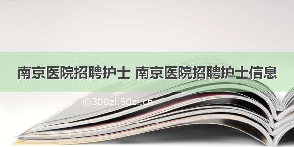 南京医院招聘护士 南京医院招聘护士信息