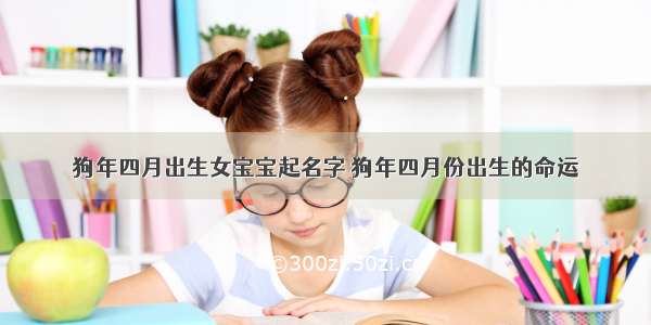 狗年四月出生女宝宝起名字 狗年四月份出生的命运