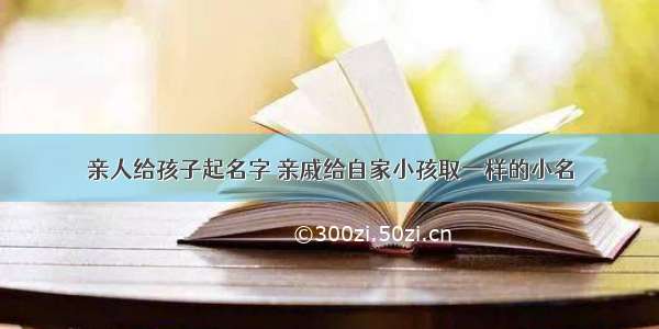 亲人给孩子起名字 亲戚给自家小孩取一样的小名