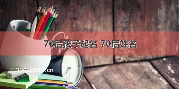 70后孩子起名 70后姓名