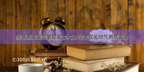 虎年男宝宝楚字起名字大全 楚字取名帅气男孩名字