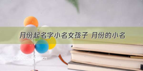 月份起名字小名女孩子 月份的小名