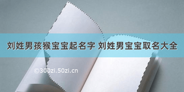 刘姓男孩猴宝宝起名字 刘姓男宝宝取名大全