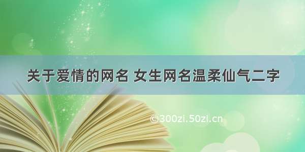 关于爱情的网名 女生网名温柔仙气二字