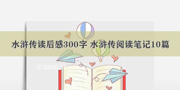 水浒传读后感300字 水浒传阅读笔记10篇