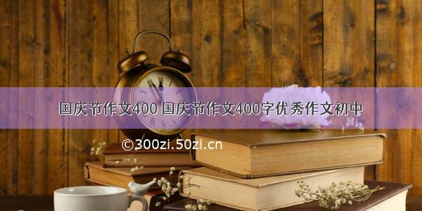 国庆节作文400 国庆节作文400字优秀作文初中