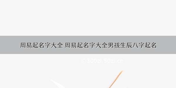 周易起名字大全 周易起名字大全男孩生辰八字起名