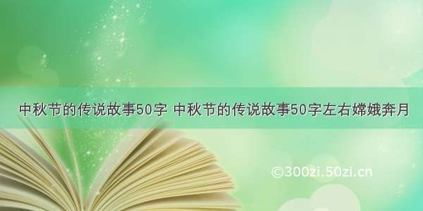 中秋节的传说故事50字 中秋节的传说故事50字左右嫦娥奔月