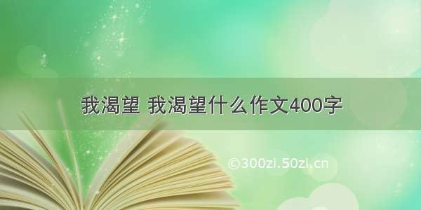 我渴望 我渴望什么作文400字