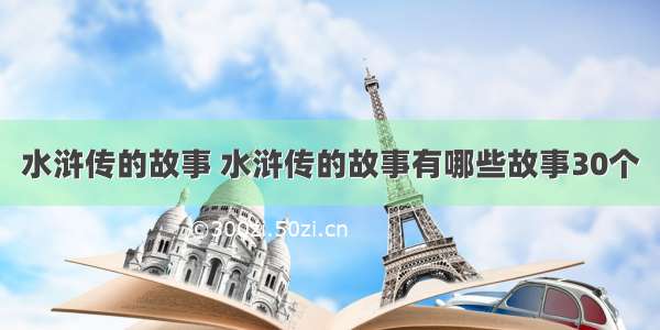 水浒传的故事 水浒传的故事有哪些故事30个