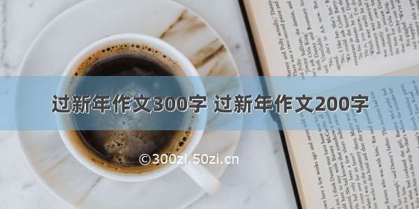 过新年作文300字 过新年作文200字