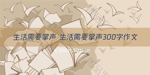 生活需要掌声 生活需要掌声300字作文