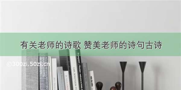 有关老师的诗歌 赞美老师的诗句古诗