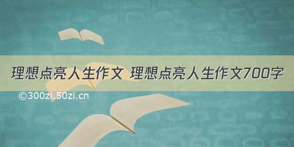 理想点亮人生作文 理想点亮人生作文700字