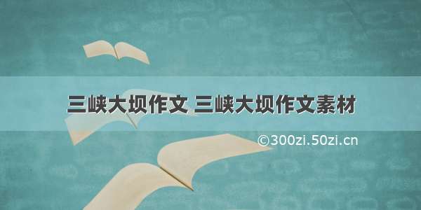 三峡大坝作文 三峡大坝作文素材