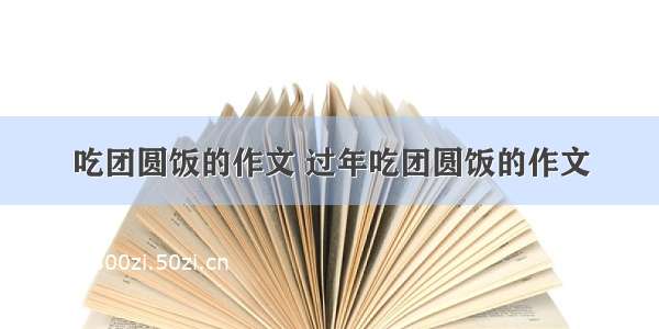 吃团圆饭的作文 过年吃团圆饭的作文