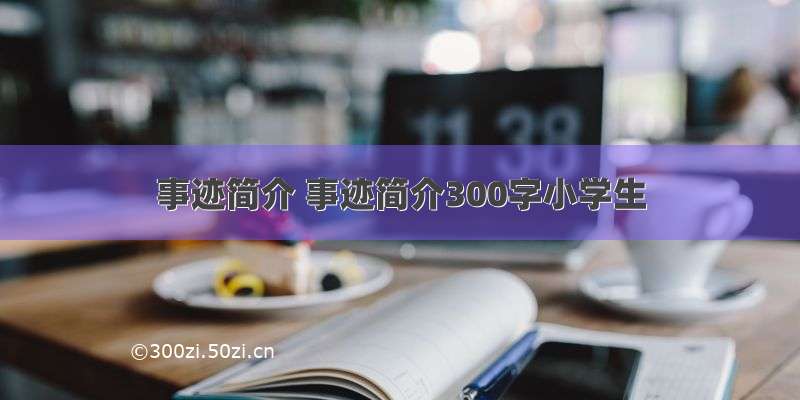 事迹简介 事迹简介300字小学生