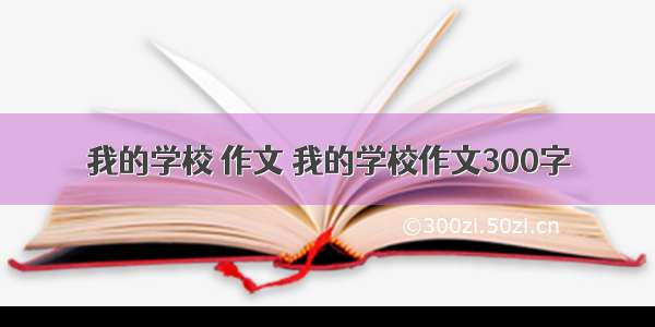 我的学校 作文 我的学校作文300字