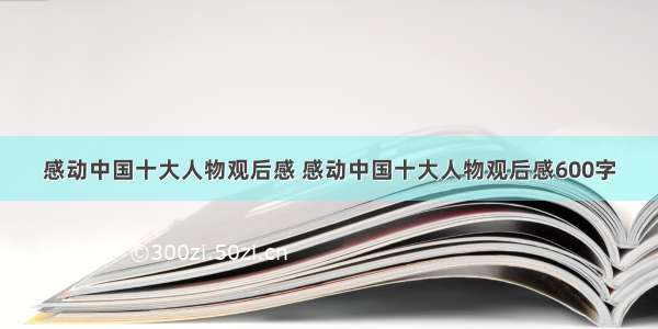 感动中国十大人物观后感 感动中国十大人物观后感600字