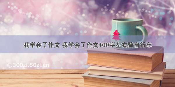 我学会了作文 我学会了作文400字左右骑自行车