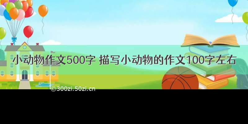 小动物作文500字 描写小动物的作文100字左右