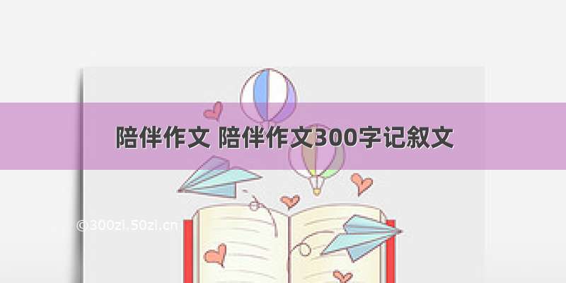 陪伴作文 陪伴作文300字记叙文